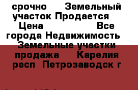 срочно!    Земельный участок!Продается! › Цена ­ 1 000 000 - Все города Недвижимость » Земельные участки продажа   . Карелия респ.,Петрозаводск г.